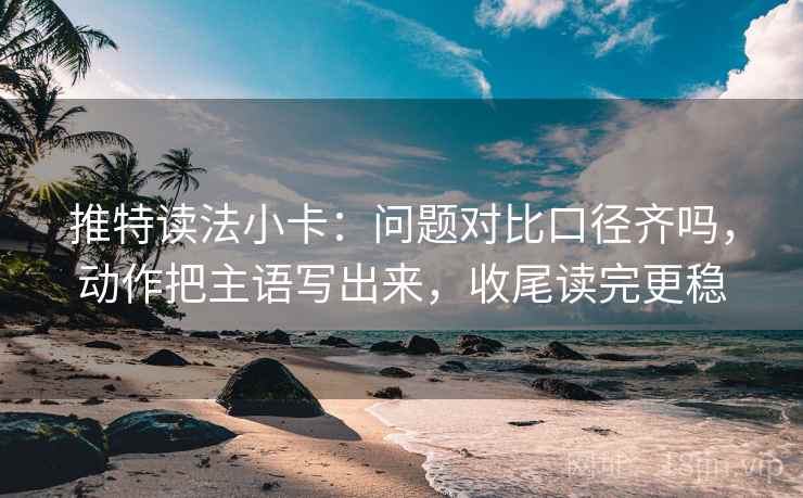 推特读法小卡：问题对比口径齐吗，动作把主语写出来，收尾读完更稳