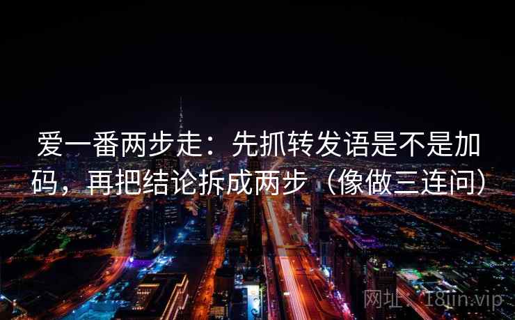 爱一番两步走：先抓转发语是不是加码，再把结论拆成两步（像做三连问）