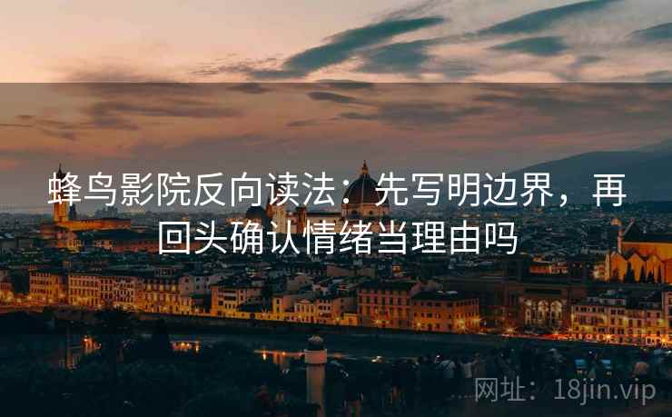 蜂鸟影院反向读法：先写明边界，再回头确认情绪当理由吗