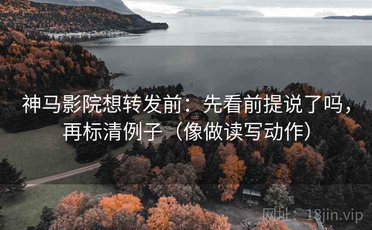 神马影院想转发前：先看前提说了吗，再标清例子（像做读写动作）