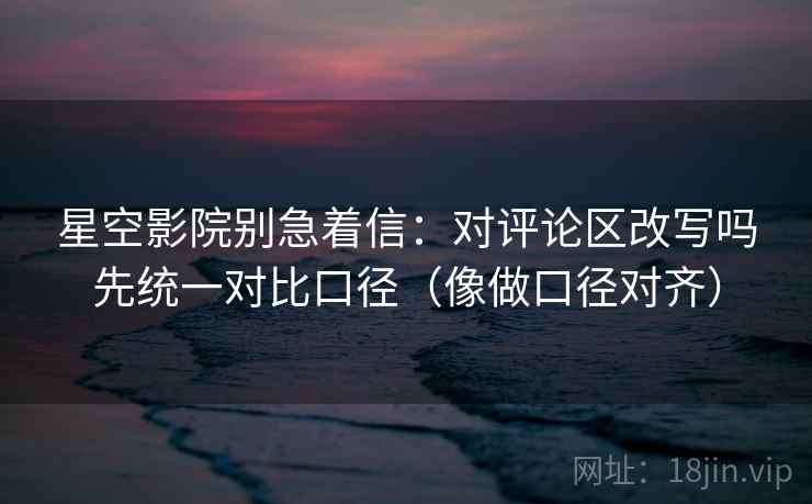 星空影院别急着信：对评论区改写吗先统一对比口径（像做口径对齐）