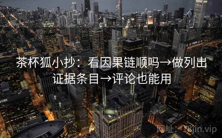 茶杯狐小抄：看因果链顺吗→做列出证据条目→评论也能用