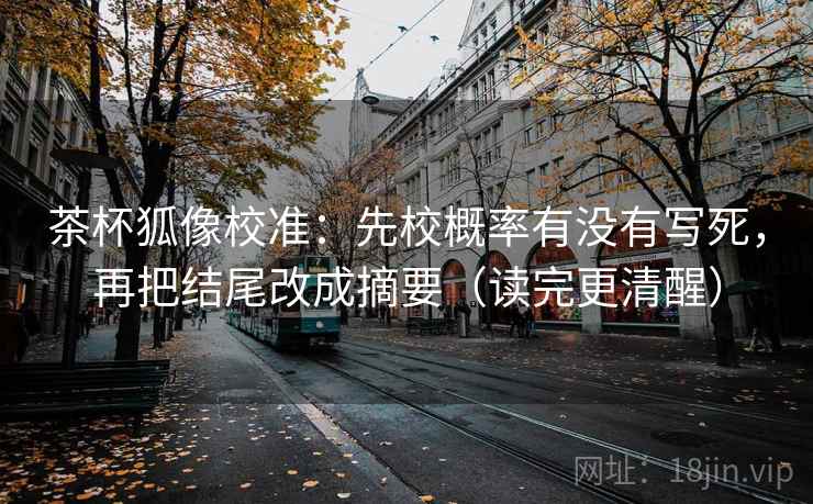 茶杯狐像校准：先校概率有没有写死，再把结尾改成摘要（读完更清醒）