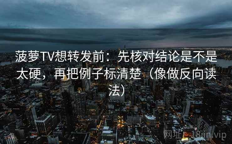 菠萝TV想转发前：先核对结论是不是太硬，再把例子标清楚（像做反向读法）
