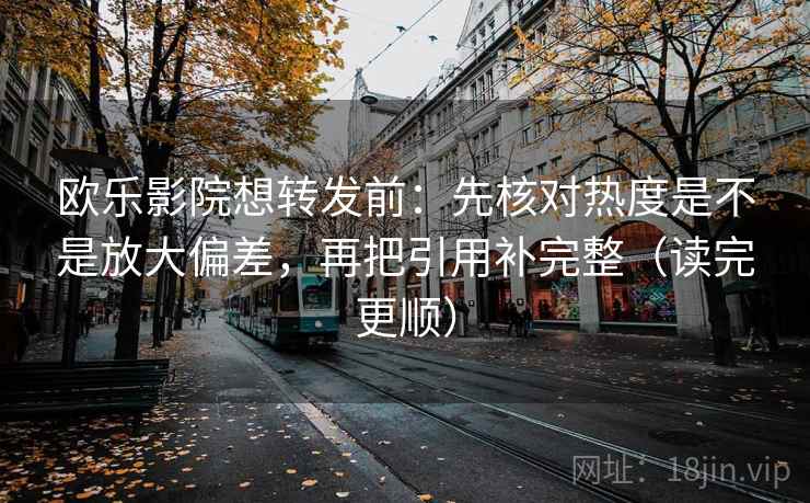 欧乐影院想转发前：先核对热度是不是放大偏差，再把引用补完整（读完更顺）
