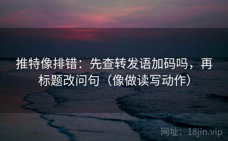 推特像排错：先查转发语加码吗，再标题改问句（像做读写动作）