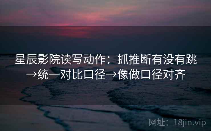 星辰影院读写动作：抓推断有没有跳→统一对比口径→像做口径对齐