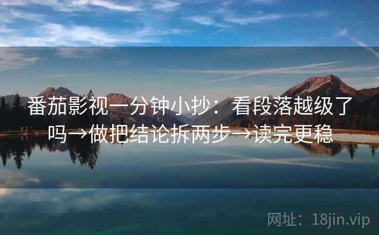番茄影视一分钟小抄：看段落越级了吗→做把结论拆两步→读完更稳