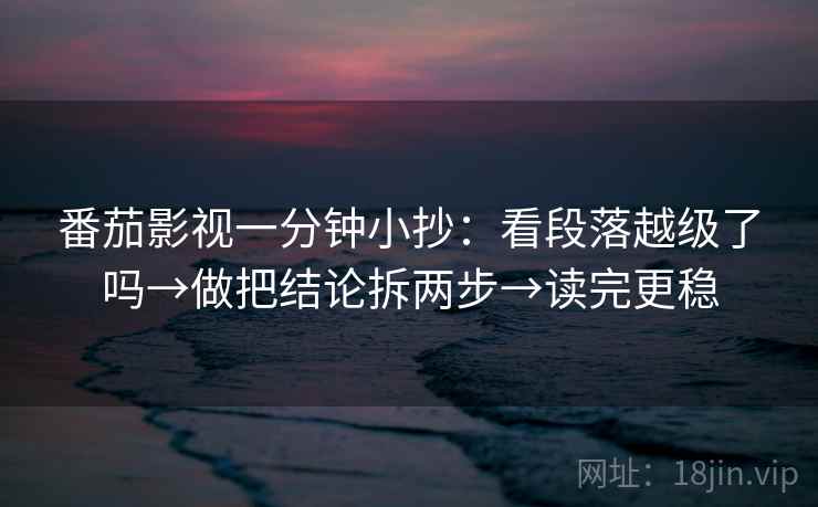 番茄影视一分钟小抄：看段落越级了吗→做把结论拆两步→读完更稳