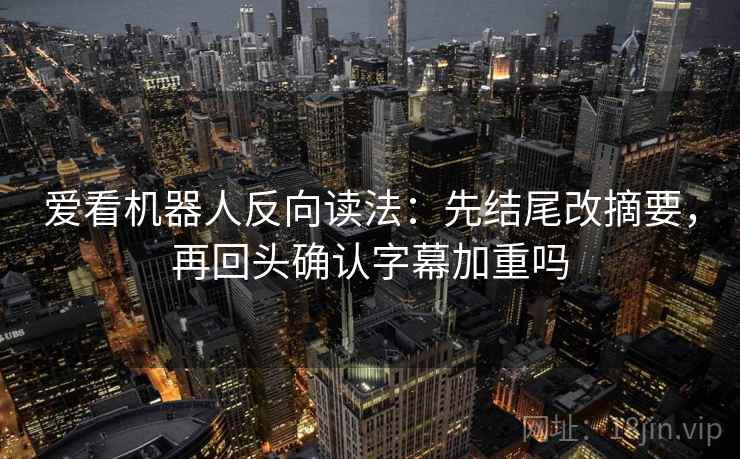 爱看机器人反向读法：先结尾改摘要，再回头确认字幕加重吗