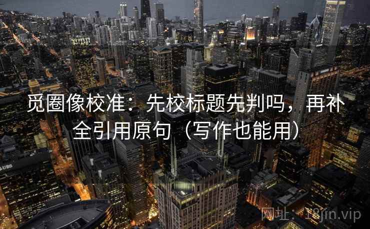 觅圈像校准：先校标题先判吗，再补全引用原句（写作也能用）