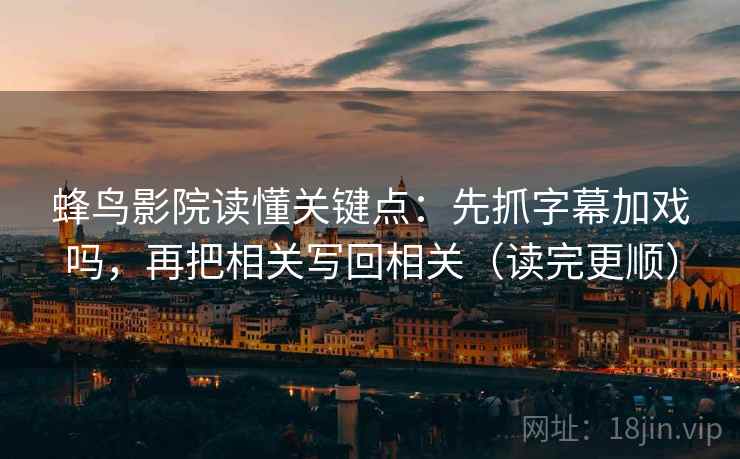 蜂鸟影院读懂关键点：先抓字幕加戏吗，再把相关写回相关（读完更顺）