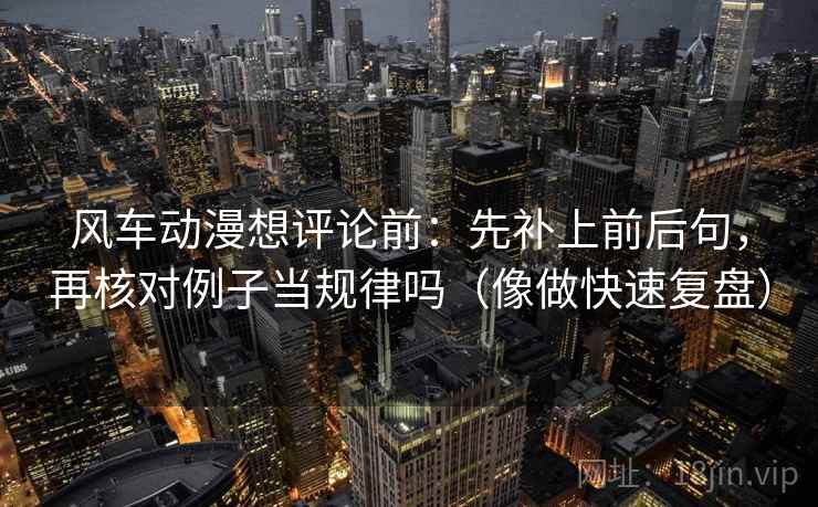风车动漫想评论前：先补上前后句，再核对例子当规律吗（像做快速复盘）