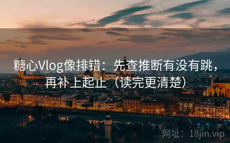 糖心Vlog像排错：先查推断有没有跳，再补上起止（读完更清楚）