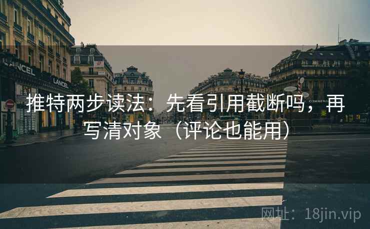 推特两步读法：先看引用截断吗，再写清对象（评论也能用）