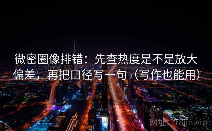 微密圈像排错：先查热度是不是放大偏差，再把口径写一句（写作也能用）