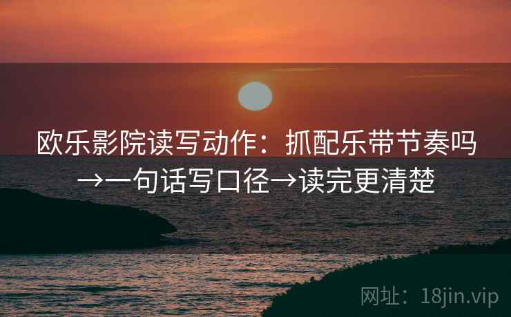 欧乐影院读写动作：抓配乐带节奏吗→一句话写口径→读完更清楚