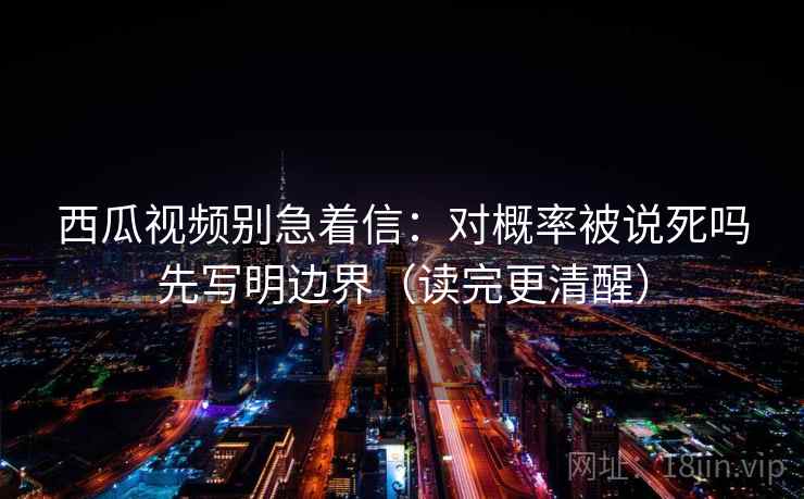 西瓜视频别急着信：对概率被说死吗先写明边界（读完更清醒）