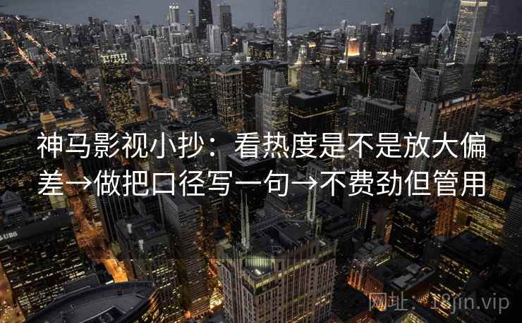 神马影视小抄：看热度是不是放大偏差→做把口径写一句→不费劲但管用