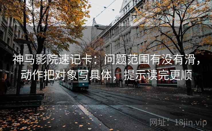 神马影院速记卡：问题范围有没有滑，动作把对象写具体，提示读完更顺