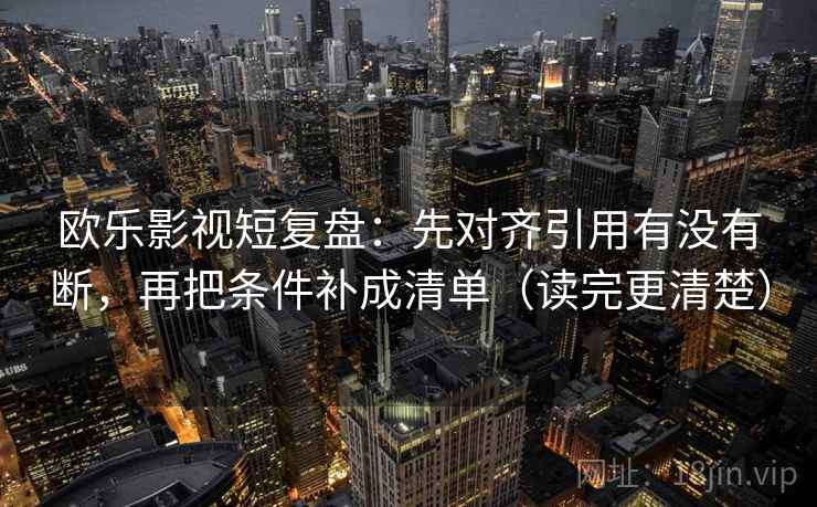 欧乐影视短复盘：先对齐引用有没有断，再把条件补成清单（读完更清楚）