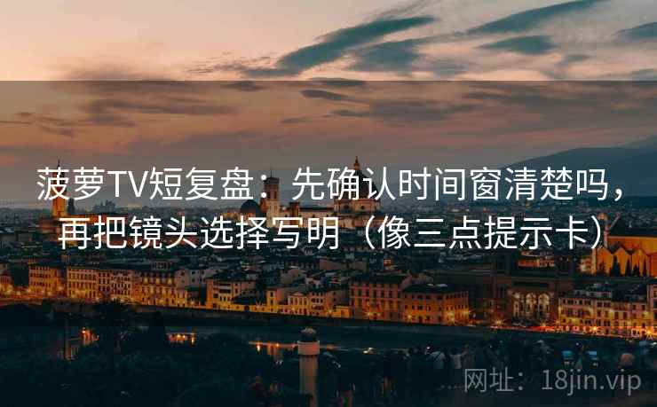 菠萝TV短复盘：先确认时间窗清楚吗，再把镜头选择写明（像三点提示卡）