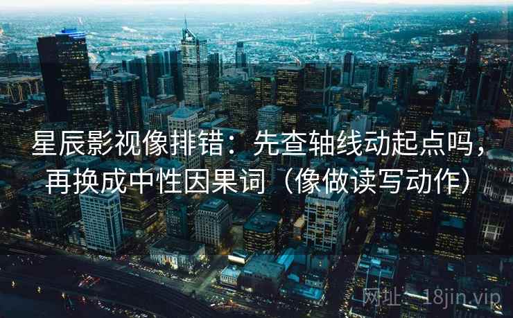 星辰影视像排错：先查轴线动起点吗，再换成中性因果词（像做读写动作）