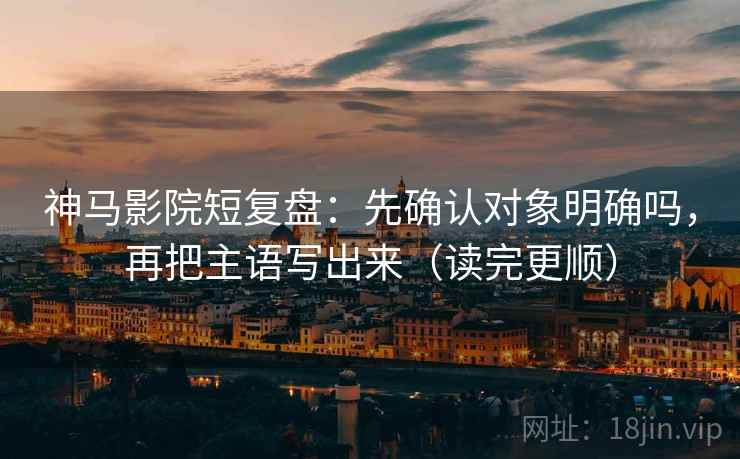 神马影院短复盘：先确认对象明确吗，再把主语写出来（读完更顺）