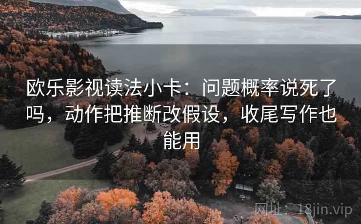 欧乐影视读法小卡：问题概率说死了吗，动作把推断改假设，收尾写作也能用