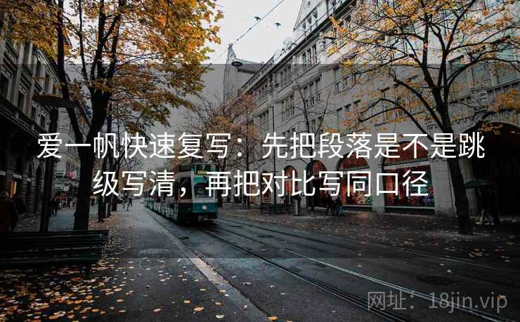 爱一帆快速复写：先把段落是不是跳级写清，再把对比写同口径