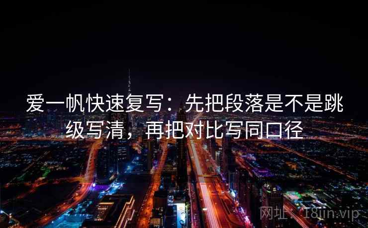 爱一帆快速复写：先把段落是不是跳级写清，再把对比写同口径
