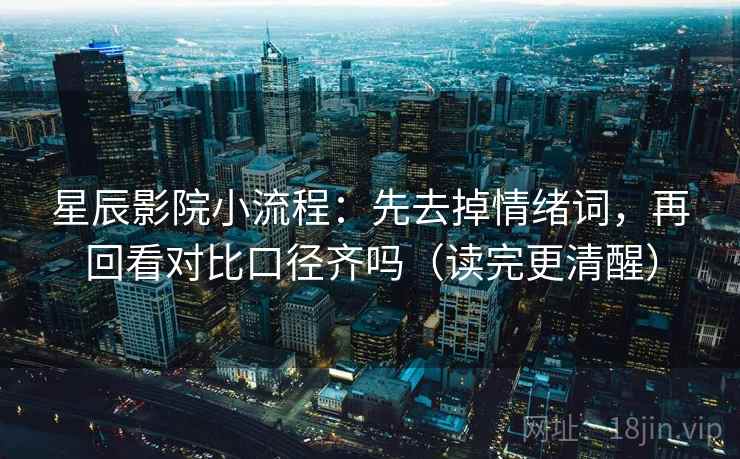 星辰影院小流程：先去掉情绪词，再回看对比口径齐吗（读完更清醒）