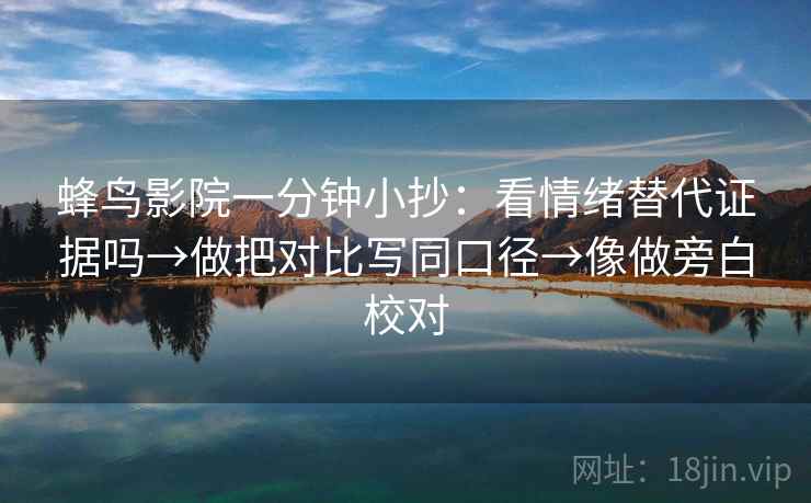 蜂鸟影院一分钟小抄：看情绪替代证据吗→做把对比写同口径→像做旁白校对