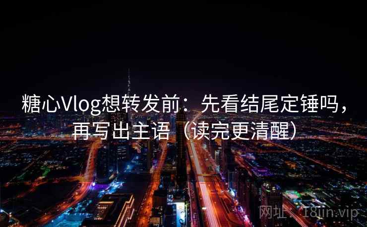 糖心Vlog想转发前：先看结尾定锤吗，再写出主语（读完更清醒）