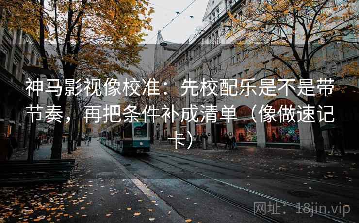 神马影视像校准：先校配乐是不是带节奏，再把条件补成清单（像做速记卡）