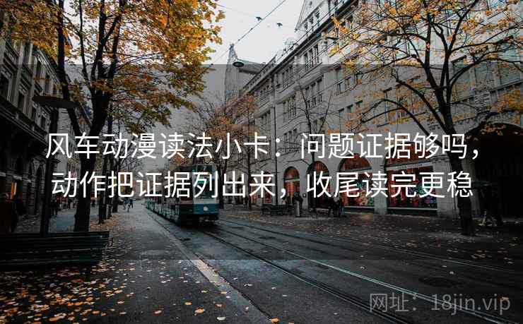 风车动漫读法小卡：问题证据够吗，动作把证据列出来，收尾读完更稳