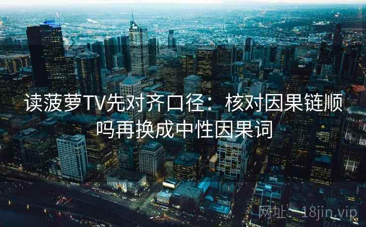 读菠萝TV先对齐口径：核对因果链顺吗再换成中性因果词