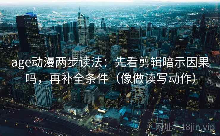 age动漫两步读法：先看剪辑暗示因果吗，再补全条件（像做读写动作）