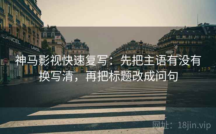 神马影视快速复写：先把主语有没有换写清，再把标题改成问句