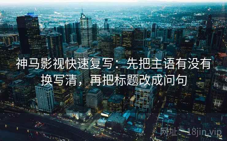 神马影视快速复写：先把主语有没有换写清，再把标题改成问句