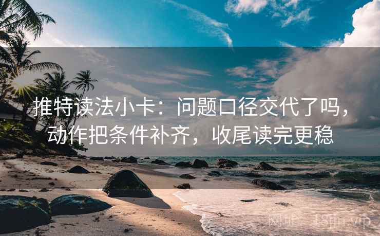 推特读法小卡：问题口径交代了吗，动作把条件补齐，收尾读完更稳