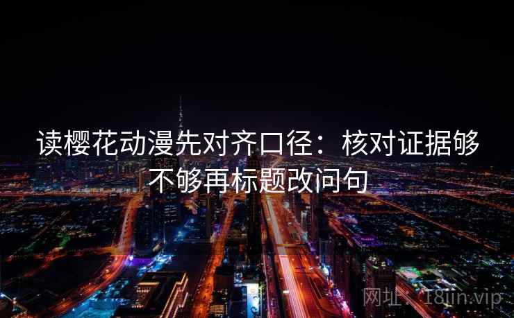 读樱花动漫先对齐口径：核对证据够不够再标题改问句