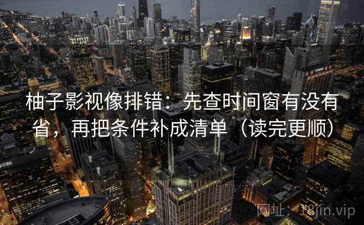 柚子影视像排错：先查时间窗有没有省，再把条件补成清单（读完更顺）