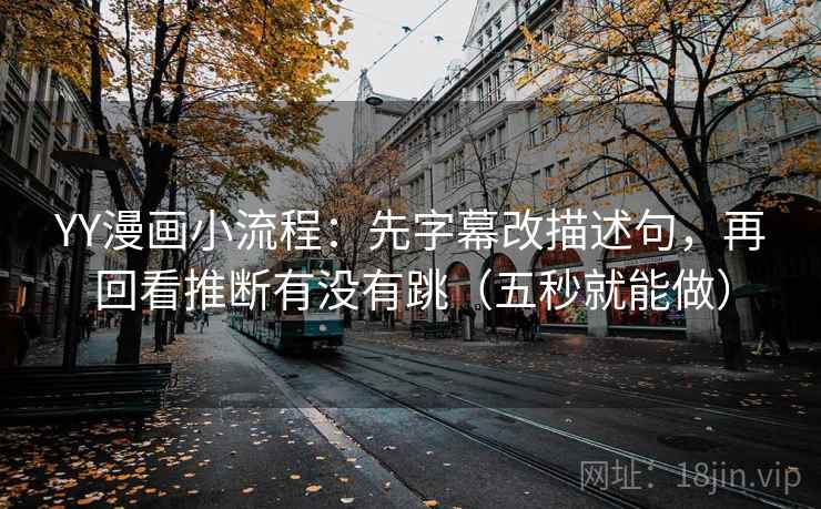YY漫画小流程：先字幕改描述句，再回看推断有没有跳（五秒就能做）