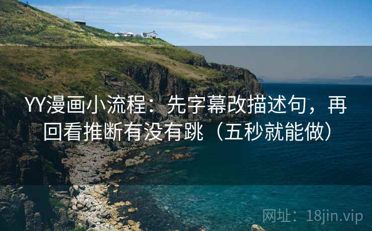 YY漫画小流程：先字幕改描述句，再回看推断有没有跳（五秒就能做）
