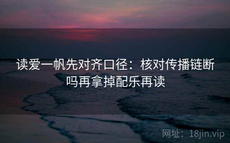 读爱一帆先对齐口径：核对传播链断吗再拿掉配乐再读