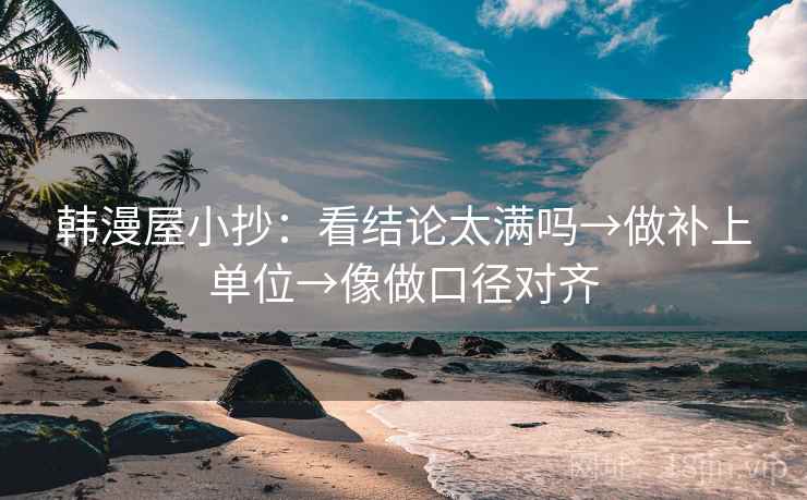 韩漫屋小抄：看结论太满吗→做补上单位→像做口径对齐
