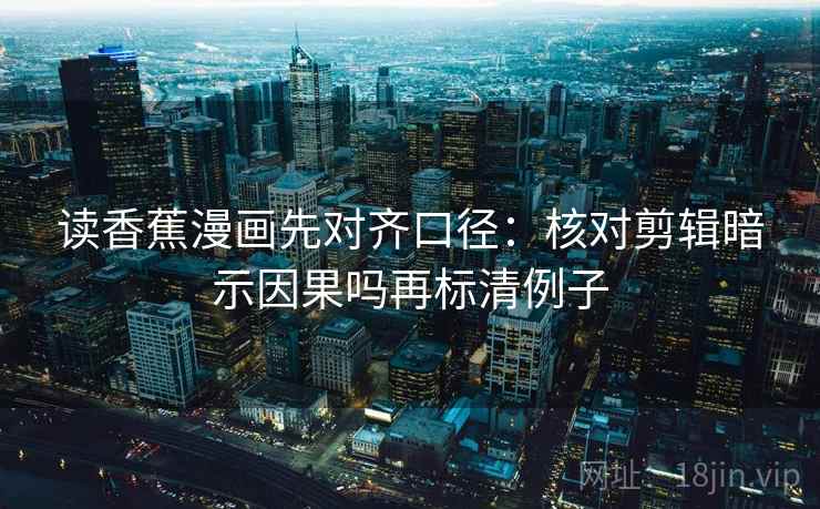 读香蕉漫画先对齐口径：核对剪辑暗示因果吗再标清例子