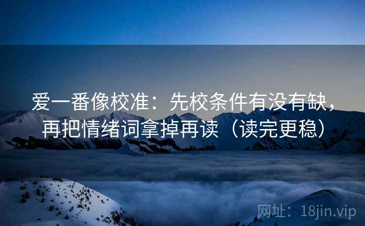 爱一番像校准：先校条件有没有缺，再把情绪词拿掉再读（读完更稳）