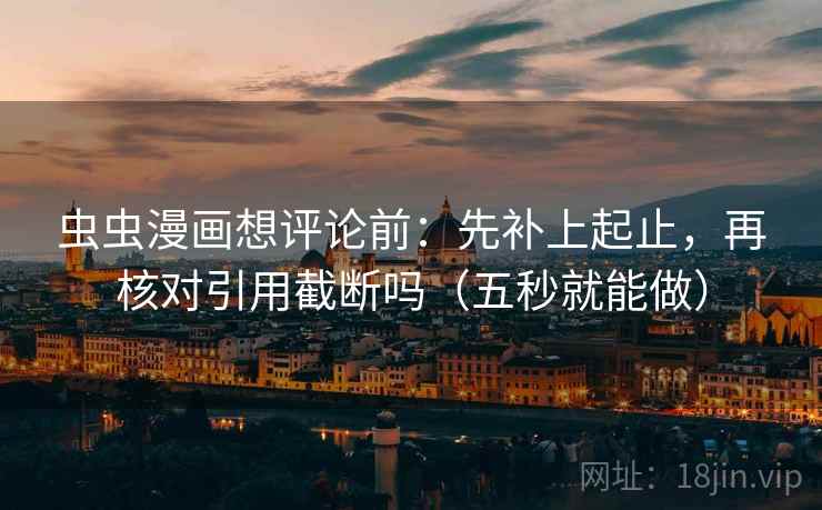 虫虫漫画想评论前：先补上起止，再核对引用截断吗（五秒就能做）